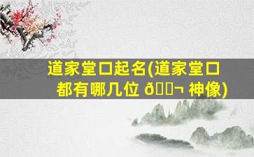 道家堂口起名(道家堂口都有哪几位 🐬 神像)